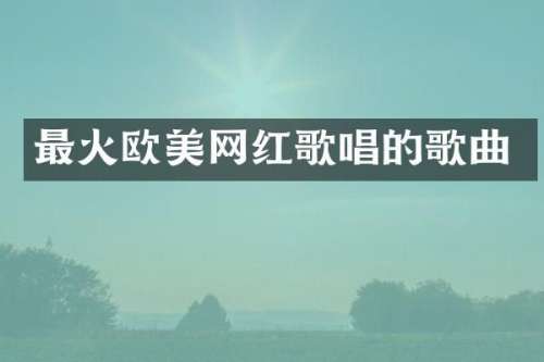 最火欧美网红歌唱的歌曲