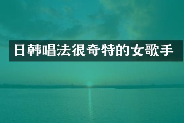 日韩唱法很奇特的女歌手