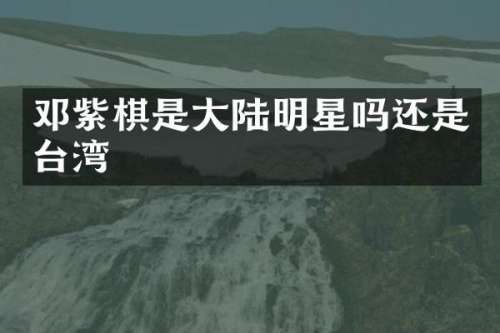 邓紫棋是大陆明星吗还是台湾