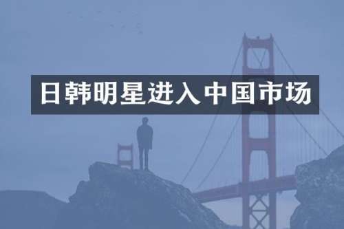 日韩明星进入中国市场