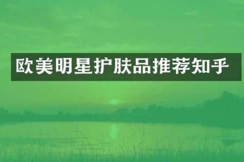 欧美明星护肤品推荐知乎