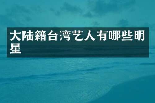 大陆籍台湾艺人有哪些明星