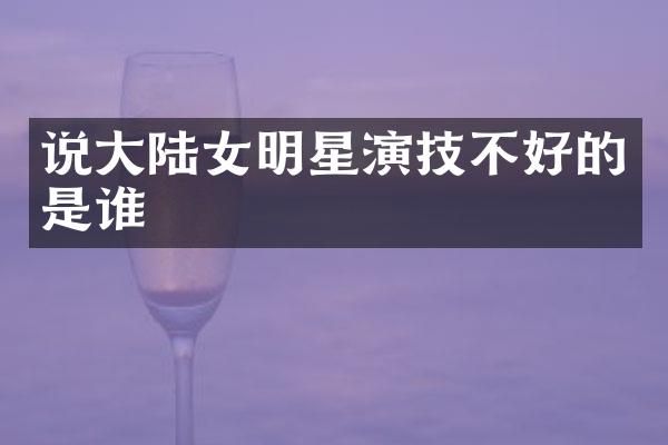 说大陆女明星演技不好的是谁