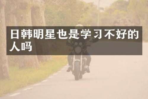 日韩明星也是学习不好的人吗