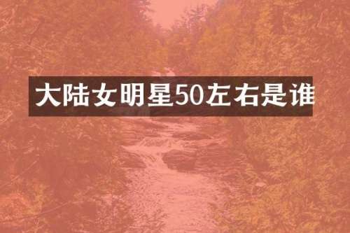 大陆女明星50左右是谁