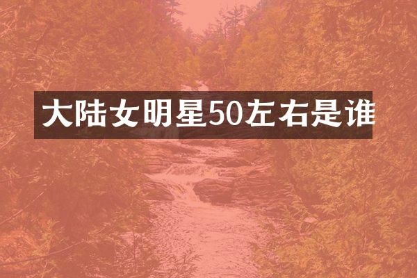 大陆女明星50左右是谁