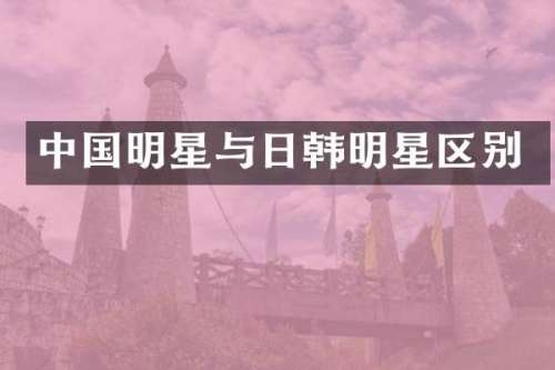 中国明星与日韩明星区别