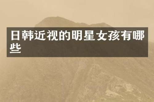日韩近视的明星女孩有哪些