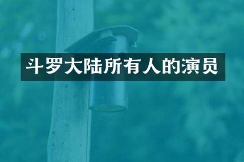 斗罗大陆所有人的演员