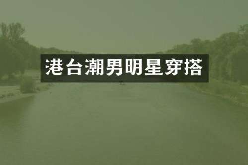 港台潮男明星穿搭