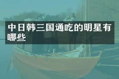 中日韩三国通吃的明星有哪些