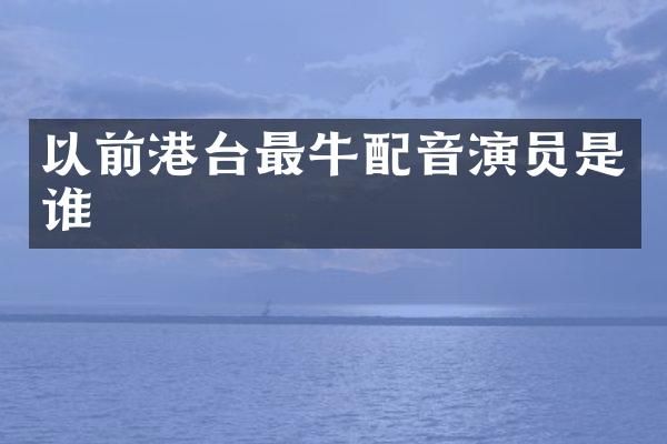 以前港台最牛配音演员是谁