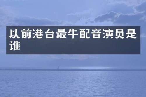 以前港台最牛配音演员是谁