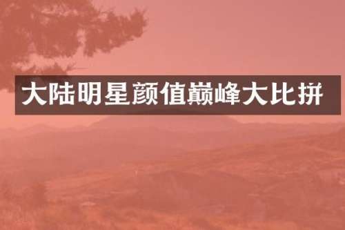 大陆明星颜值巅峰大比拼
