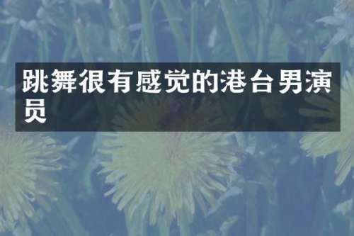 跳舞很有感觉的港台男演员