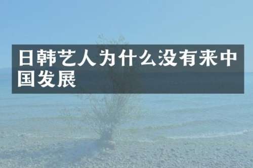 日韩艺人为什么没有来中国发展