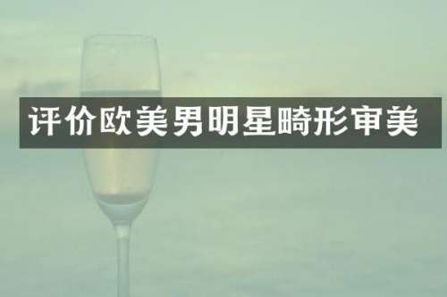 评价欧美男明星畸形审美