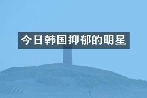 今日韩国抑郁的明星