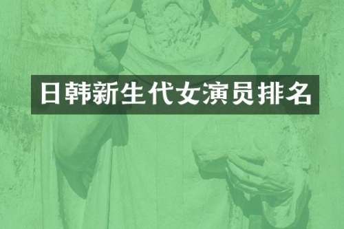 日韩新生代女演员排名