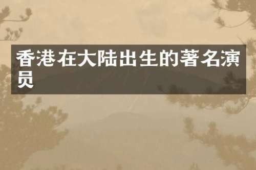香港在大陆出生的著名演员