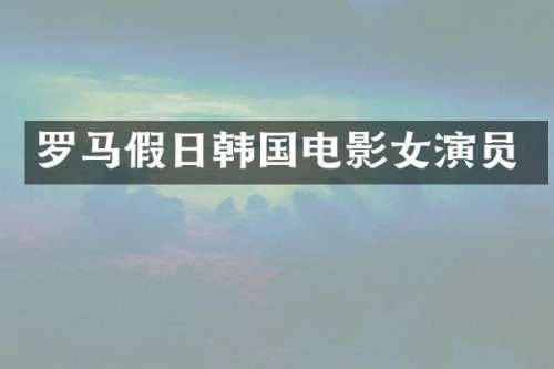 罗马假日韩国电影女演员