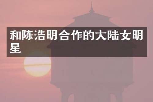 和陈浩明合作的大陆女明星