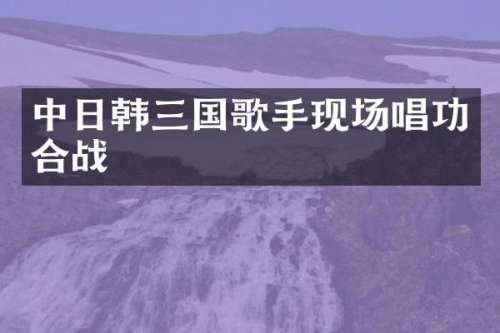 中日韩三国歌手现场唱功合战