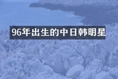 96年出生的中日韩明星