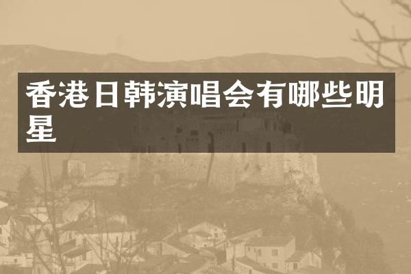 香港日韩演唱会有哪些明星