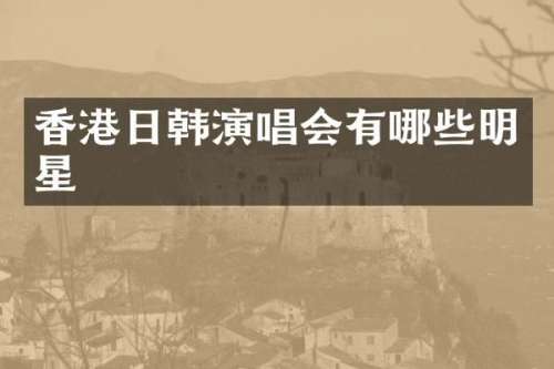 香港日韩演唱会有哪些明星