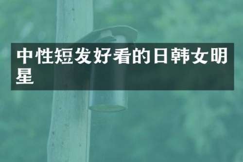 中性短发好看的日韩女明星