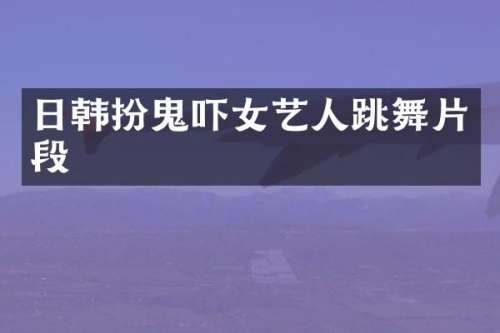 日韩扮鬼吓女艺人跳舞片段