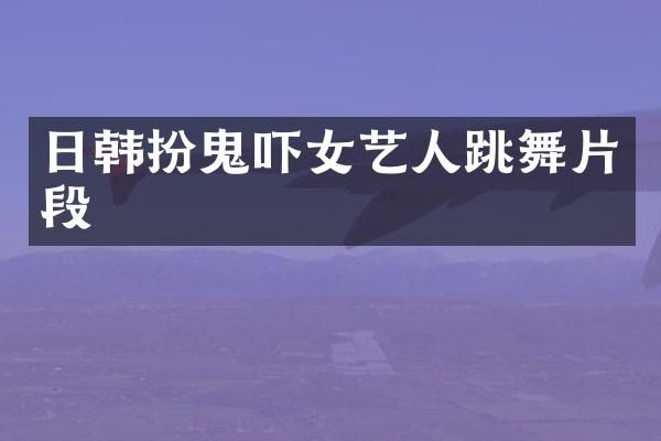 日韩扮鬼吓女艺人跳舞片段
