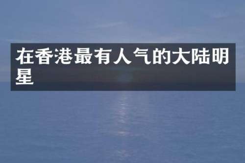 在香港最有人气的大陆明星