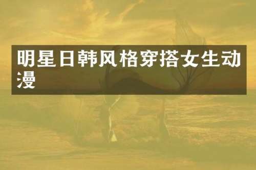 明星日韩风格穿搭女生动漫