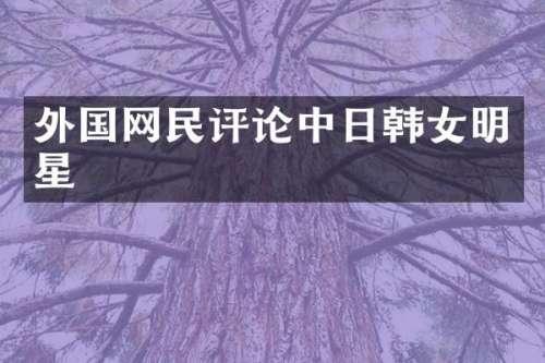 外国网民评论中日韩女明星