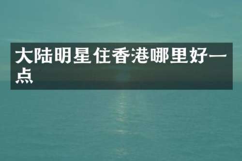 大陆明星住香港哪里好一点