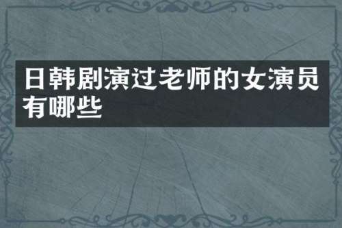 日韩剧演过老师的女演员有哪些