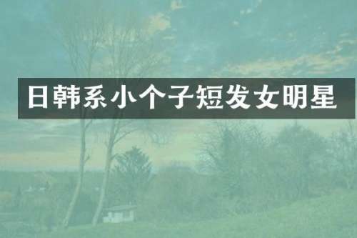 日韩系小个子短发女明星