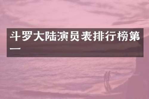 斗罗大陆演员表排行榜第一