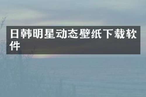 日韩明星动态壁纸下载软件