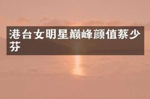 港台女明星巅峰颜值蔡少芬
