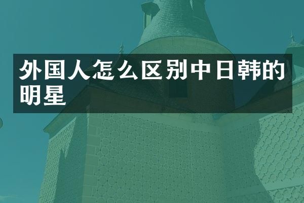 外国人怎么区别中日韩的明星