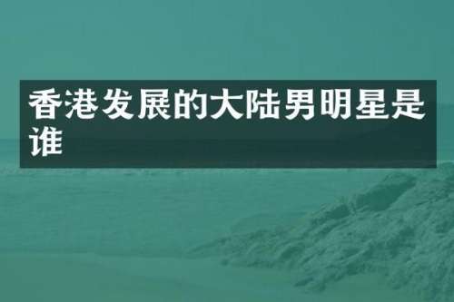 香港发展的大陆男明星是谁
