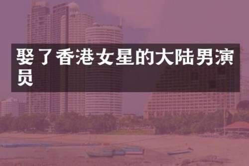娶了香港女星的大陆男演员