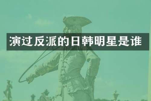 演过反派的日韩明星是谁