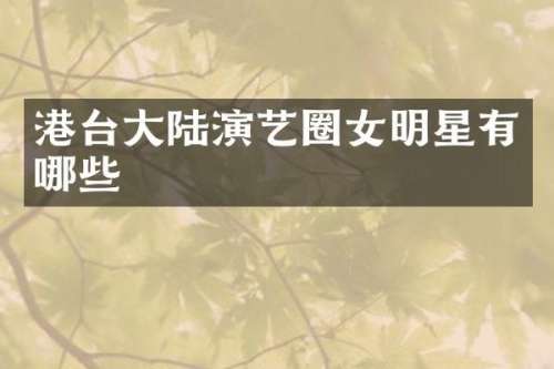 港台大陆演艺圈女明星有哪些