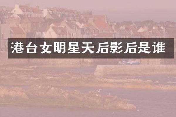 港台女明星天后影后是谁