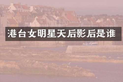 港台女明星天后影后是谁