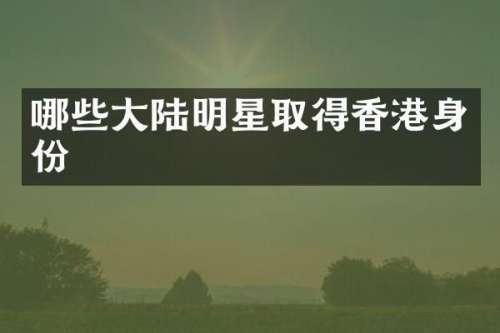 哪些大陆明星取得香港身份
